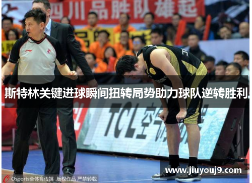 斯特林关键进球瞬间扭转局势助力球队逆转胜利