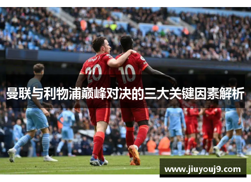 曼联与利物浦巅峰对决的三大关键因素解析 曼联与利物浦巅峰对决的三大关键因素解析