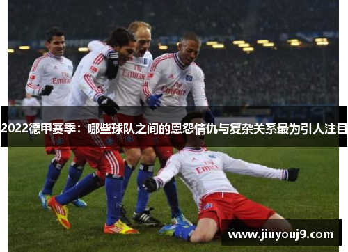2022德甲赛季:哪些球队之间的恩怨情仇与复杂关系最为引人注目 2022德甲赛季:哪些球队之间的恩怨情仇与复杂关系最为引人注目