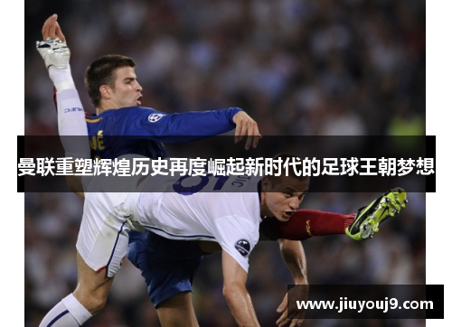 曼联重塑辉煌历史再度崛起新时代的足球王朝梦想