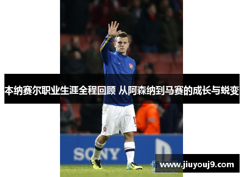 本纳赛尔职业生涯全程回顾 从阿森纳到马赛的成长与蜕变 本纳赛尔职业生涯全程回顾 从阿森纳到马赛的成长与蜕变