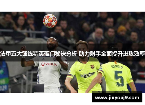 法甲五大锋线精英破门秘诀分析 助力射手全面提升进攻效率