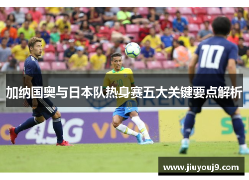 加纳国奥与日本队热身赛五大关键要点解析