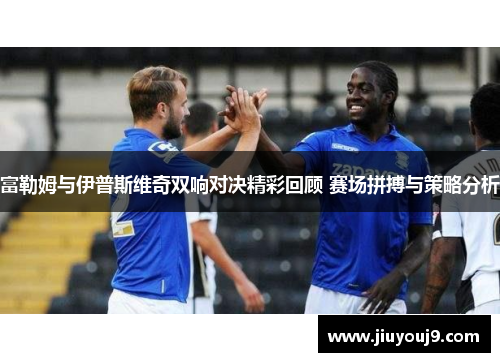 富勒姆与伊普斯维奇双响对决精彩回顾 赛场拼搏与策略分析