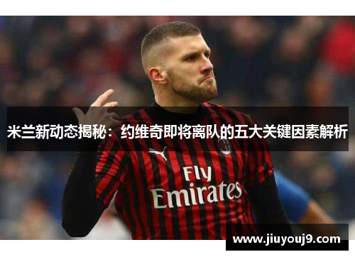 米兰新动态揭秘：约维奇即将离队的五大关键因素解析