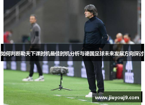 如何判断勒夫下课时机最佳时机分析与德国足球未来发展方向探讨