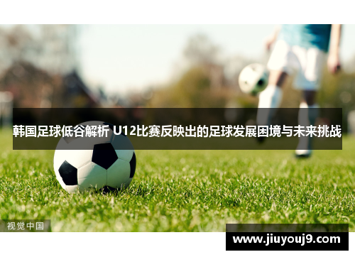 韩国足球低谷解析 U12比赛反映出的足球发展困境与未来挑战