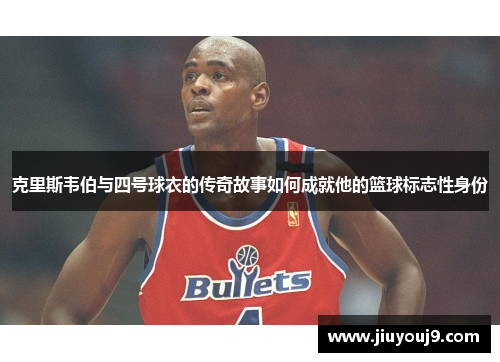 克里斯韦伯与四号球衣的传奇故事如何成就他的篮球标志性身份
