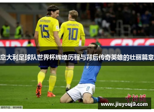 意大利足球队世界杯辉煌历程与背后传奇英雄的壮丽篇章