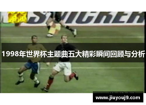1998年世界杯主题曲五大精彩瞬间回顾与分析