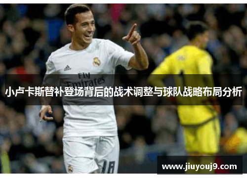 小卢卡斯替补登场背后的战术调整与球队战略布局分析