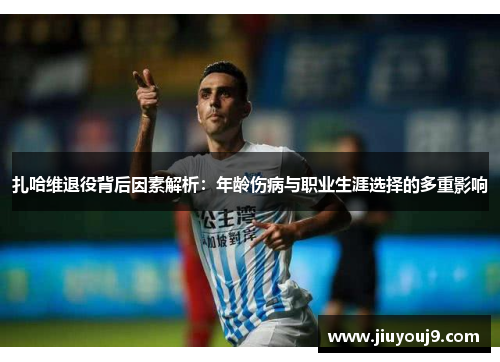 扎哈维退役背后因素解析：年龄伤病与职业生涯选择的多重影响