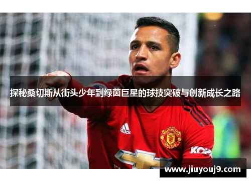探秘桑切斯从街头少年到绿茵巨星的球技突破与创新成长之路 探秘桑切斯从街头少年到绿茵巨星的球技突破与创新成长之路