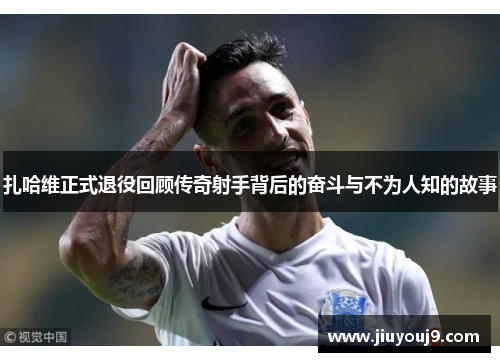 扎哈维正式退役回顾传奇射手背后的奋斗与不为人知的故事