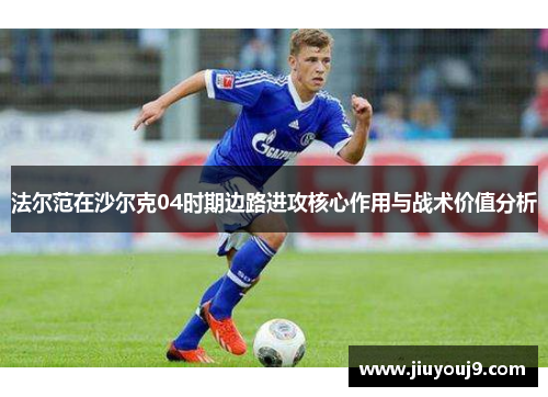 法尔范在沙尔克04时期边路进攻核心作用与战术价值分析