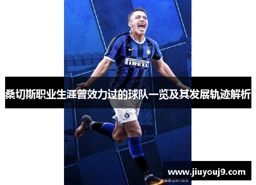 桑切斯职业生涯曾效力过的球队一览及其发展轨迹解析