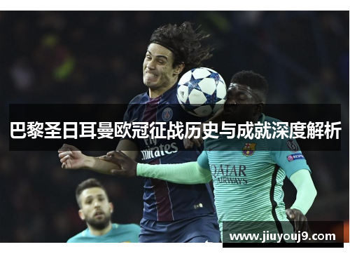 巴黎圣日耳曼欧冠征战历史与成就深度解析